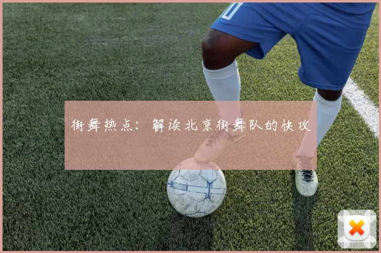 街舞热点：解读北京街舞队的快攻