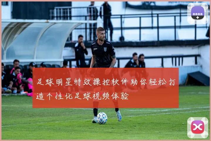 足球明星特效操控软件助你轻松打造个性化足球视频体验