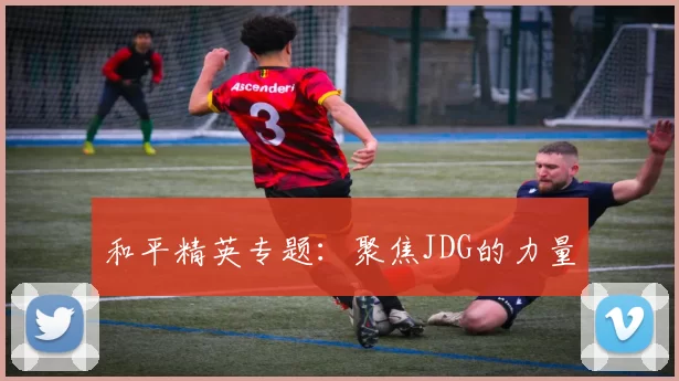 和平精英专题：聚焦JDG的力量