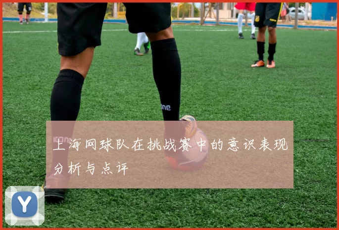 上海网球队在挑战赛中的意识表现分析与点评