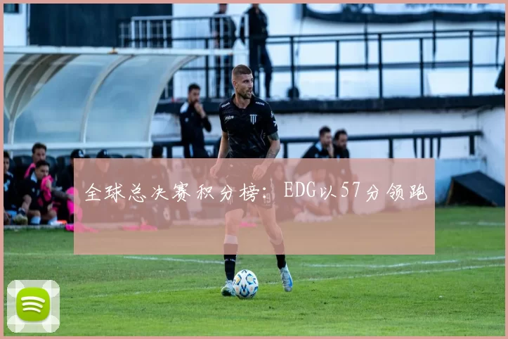全球总决赛积分榜：EDG以57分领跑