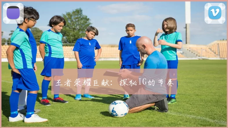 王者荣耀巨献：探秘IG的节奏