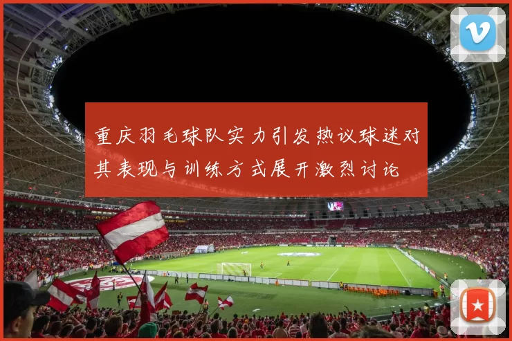 重庆羽毛球队实力引发热议球迷对其表现与训练方式展开激烈讨论