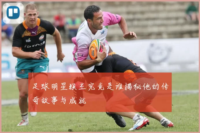 足球明星猴王究竟是谁揭秘他的传奇故事与成就