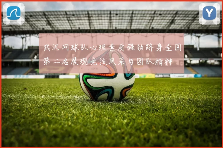 武汉网球队心理素质强劲跻身全国第二名展现竞技风采与团队精神