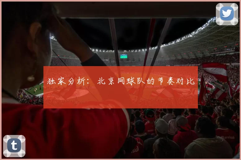 独家分析：北京网球队的节奏对比