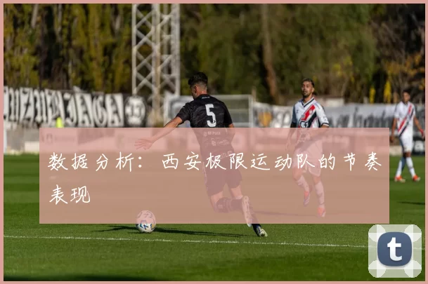 数据分析：西安极限运动队的节奏表现