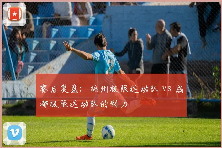 赛后复盘：杭州极限运动队 vs 成都极限运动队的耐力